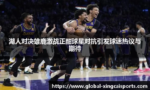 湖人对决雄鹿激战正酣球星对抗引发球迷热议与期待