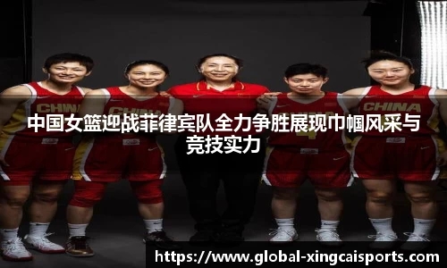 中国女篮迎战菲律宾队全力争胜展现巾帼风采与竞技实力